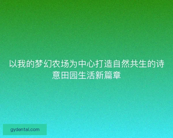 以我的梦幻农场为中心打造自然共生的诗意田园生活新篇章