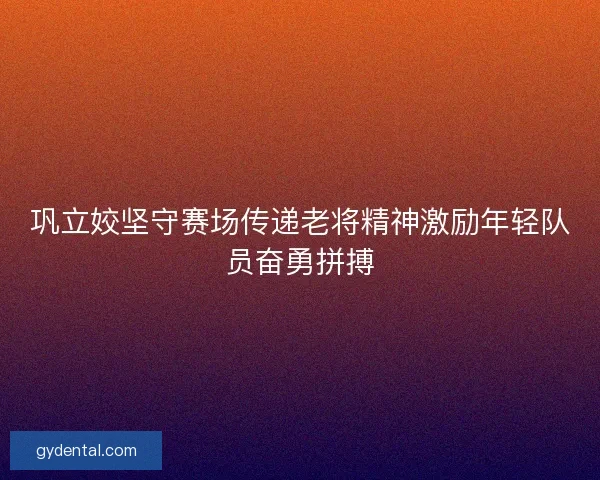 巩立姣坚守赛场传递老将精神激励年轻队员奋勇拼搏